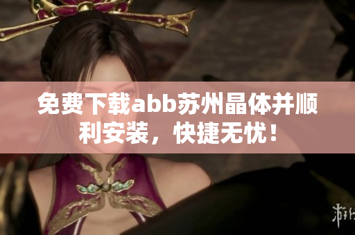 免費(fèi)下載abb蘇州晶體并順利安裝，快捷無憂！