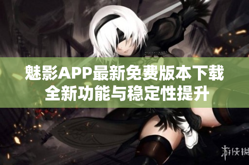 魅影APP最新免費(fèi)版本下載 全新功能與穩(wěn)定性提升