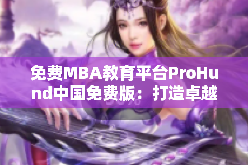 免費(fèi)MBA教育平臺(tái)ProHund中國免費(fèi)版：打造卓越管理者新智力庫