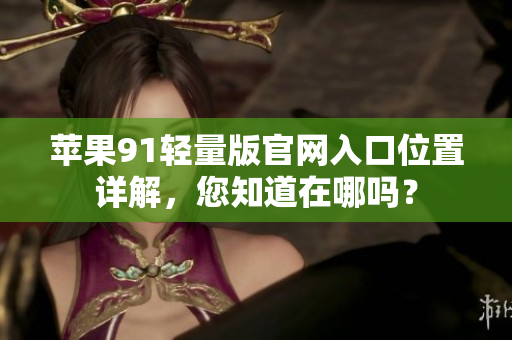 蘋(píng)果91輕量版官網(wǎng)入口位置詳解，您知道在哪嗎？