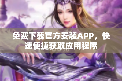免費(fèi)下載官方安裝APP，快速便捷獲取應(yīng)用程序