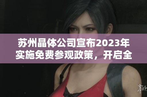 蘇州晶體公司宣布2023年實(shí)施免費(fèi)參觀政策，開啟全新入口體驗(yàn)