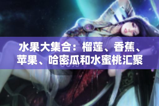 水果大集合：榴蓮、香蕉、蘋果、哈密瓜和水蜜桃匯聚一堂