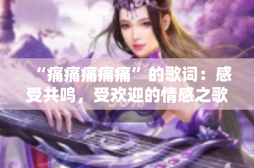 “痛痛痛痛痛”的歌詞：感受共鳴，受歡迎的情感之歌