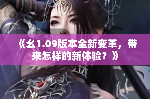 《幺1.09版本全新變革，帶來怎樣的新體驗？》