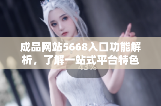 成品網(wǎng)站5668入口功能解析，了解一站式平臺特色