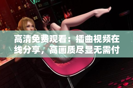 高清免費(fèi)觀看：插曲視頻在線分享，高畫(huà)質(zhì)盡顯無(wú)需付費(fèi)