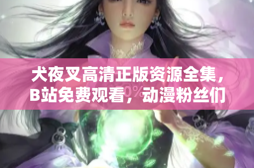 犬夜叉高清正版資源全集，B站免費觀看，動漫粉絲們的最愛