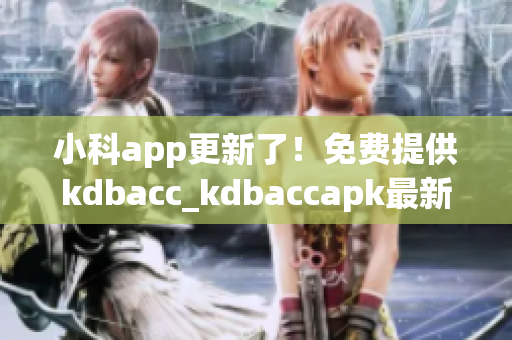 小科app更新了！免費(fèi)提供kdbacc_kdbaccapk最新版本，功能全面升級！