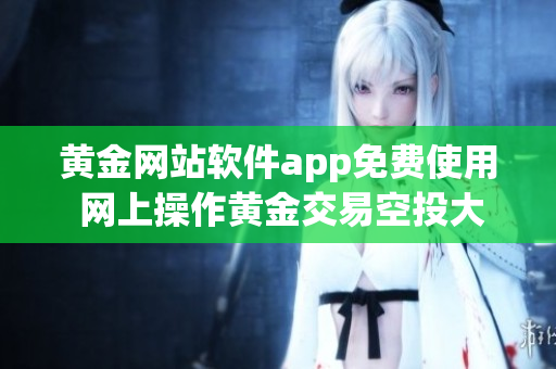 黃金網(wǎng)站軟件app免費(fèi)使用 網(wǎng)上操作黃金交易空投大禮包, 限時(shí)體驗(yàn)首選金融技術(shù)利器