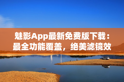 魅影App最新免費(fèi)版下載：最全功能覆蓋，絕美濾鏡效果一應(yīng)俱全
