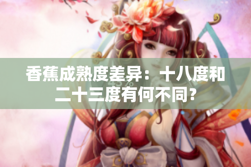 香蕉成熟度差異：十八度和二十三度有何不同？