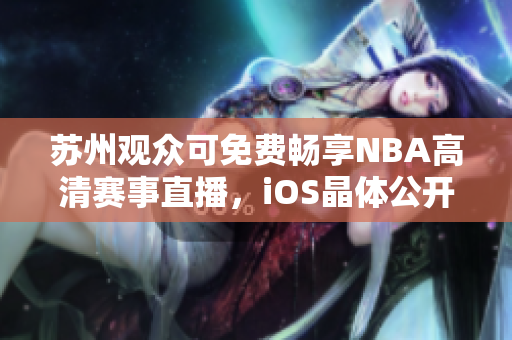 蘇州觀眾可免費(fèi)暢享NBA高清賽事直播，iOS晶體公開入場(chǎng)無(wú)需門票