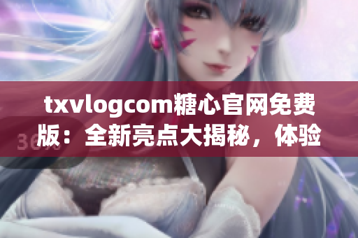 txvlogcom糖心官網(wǎng)免費(fèi)版：全新亮點(diǎn)大揭秘，體驗(yàn)獨(dú)家特色服務(wù)，精彩內(nèi)容盡收眼底！