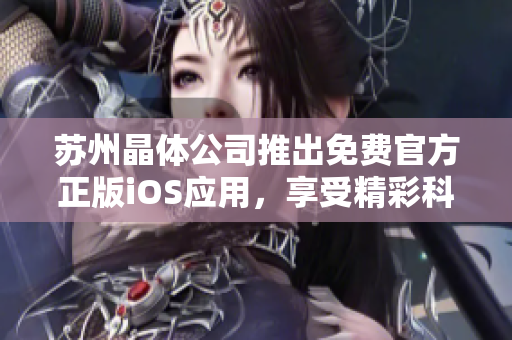 蘇州晶體公司推出免費(fèi)官方正版iOS應(yīng)用，享受精彩科技新體驗(yàn)