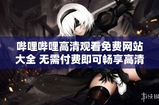 嗶哩嗶哩高清觀看免費網(wǎng)站大全 無需付費即可暢享高清視頻資源