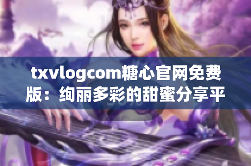 txvlogcom糖心官網(wǎng)免費(fèi)版：絢麗多彩的甜蜜分享平臺