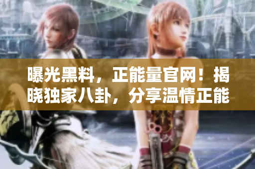 曝光黑料，正能量官網(wǎng)！揭曉獨(dú)家八卦，分享溫情正能量！