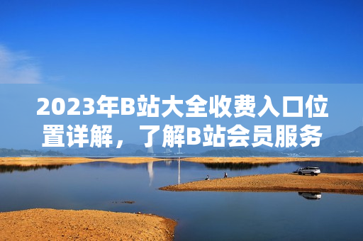 2023年B站大全收費(fèi)入口位置詳解，了解B站會員服務(wù)新變化