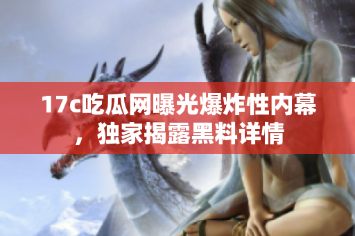 17c吃瓜網(wǎng)曝光爆炸性內(nèi)幕，獨(dú)家揭露黑料詳情