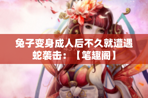 兔子變身成人后不久就遭遇蛇襲擊：【筆趣閣】