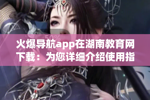 火爆導(dǎo)航app在湖南教育網(wǎng)下載：為您詳細(xì)介紹使用指南