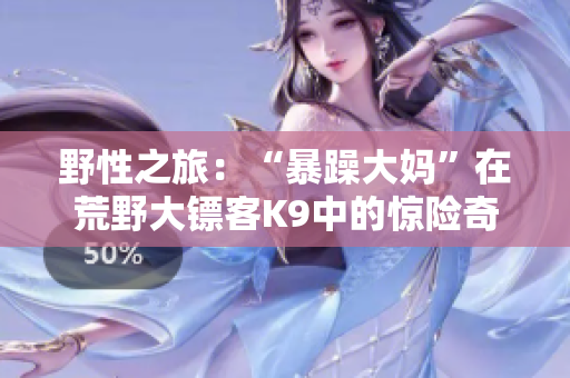 野性之旅：“暴躁大媽”在荒野大鏢客K9中的驚險(xiǎn)奇遇