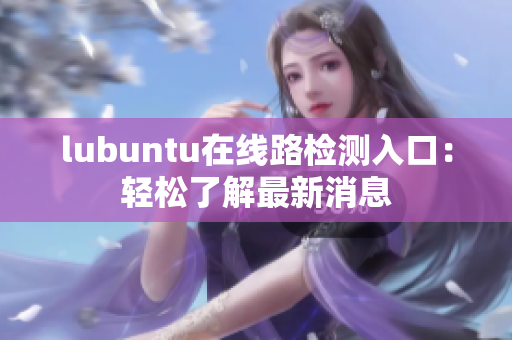lubuntu在線路檢測入口：輕松了解最新消息