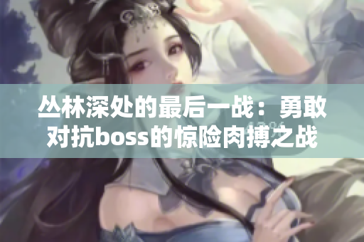 叢林深處的最后一戰(zhàn)：勇敢對(duì)抗boss的驚險(xiǎn)肉搏之戰(zhàn)