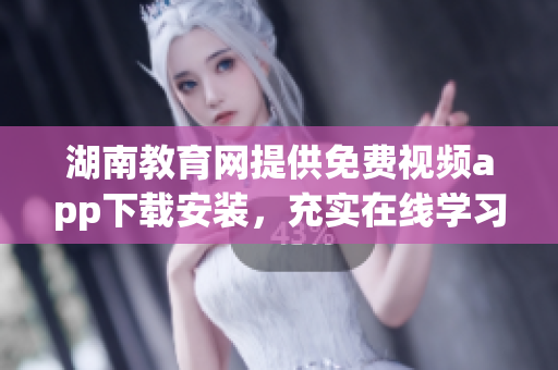湖南教育網(wǎng)提供免費(fèi)視頻app下載安裝，充實(shí)在線學(xué)習(xí)資源