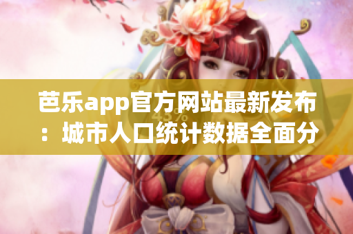 芭樂(lè)app官方網(wǎng)站最新發(fā)布：城市人口統(tǒng)計(jì)數(shù)據(jù)全面分析
