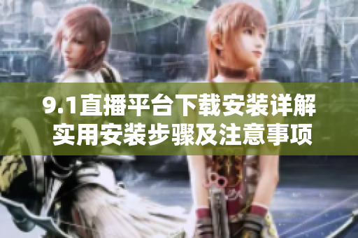 9.1直播平臺(tái)下載安裝詳解 實(shí)用安裝步驟及注意事項(xiàng)