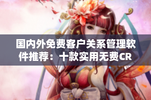 國(guó)內(nèi)外免費(fèi)客戶關(guān)系管理軟件推薦：十款實(shí)用無(wú)費(fèi)CRM系統(tǒng)匯總