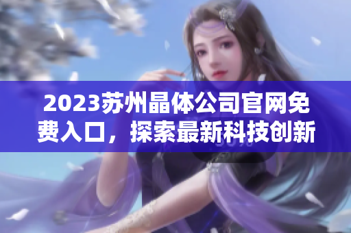 2023蘇州晶體公司官網(wǎng)免費(fèi)入口，探索最新科技創(chuàng)新與發(fā)展趨勢(shì)