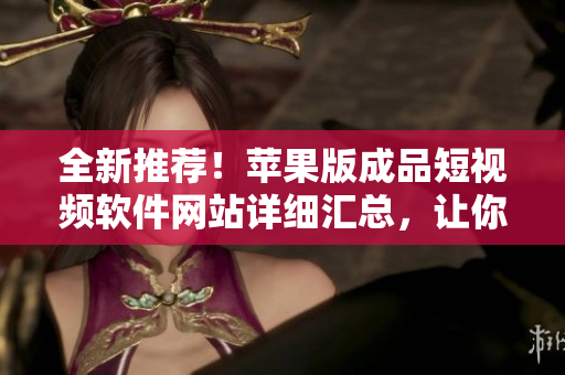全新推薦！蘋果版成品短視頻軟件網(wǎng)站詳細匯總，讓你輕松找到最適合你的編輯工具