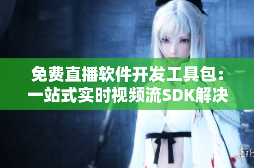 免費直播軟件開發(fā)工具包：一站式實時視頻流SDK解決方案
