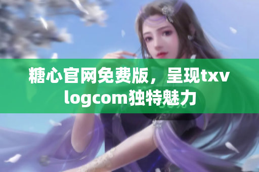 糖心官網(wǎng)免費(fèi)版，呈現(xiàn)txvlogcom獨(dú)特魅力