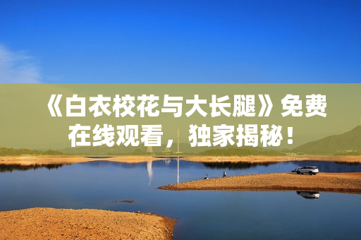 《白衣?；ㄅc大長(zhǎng)腿》免費(fèi)在線觀看，獨(dú)家揭秘！