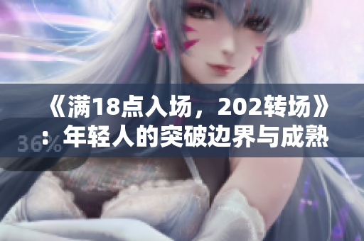《滿18點(diǎn)入場，202轉(zhuǎn)場》：年輕人的突破邊界與成熟啟程，角度透視與未來展望