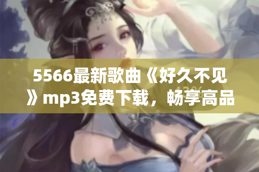 5566最新歌曲《好久不見》mp3免費(fèi)下載，暢享高品質(zhì)音樂(lè)！