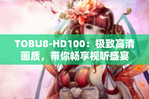 TOBU8-HD100：極致高清畫質(zhì)，帶你暢享視聽盛宴