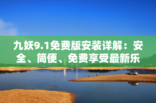 九妖9.1免費(fèi)版安裝詳解：安全、簡(jiǎn)便、免費(fèi)享受最新樂(lè)趣