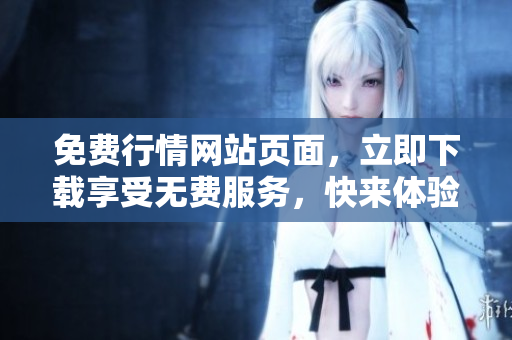 免費行情網(wǎng)站頁面，立即下載享受無費服務(wù)，快來體驗最新消息！