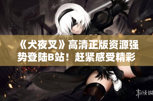 《犬夜叉》高清正版資源強(qiáng)勢(shì)登陸B(tài)站！趕緊感受精彩紛呈的冒險(xiǎn)旅程！