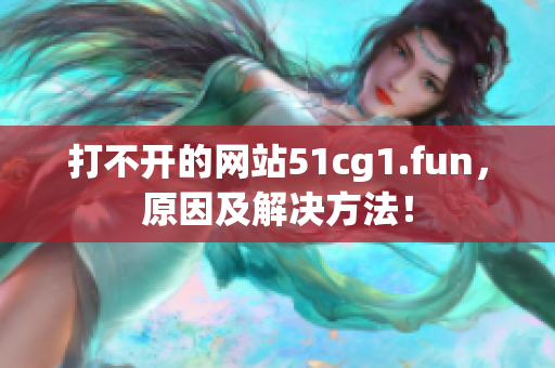 打不開的網(wǎng)站51cg1.fun，原因及解決方法！