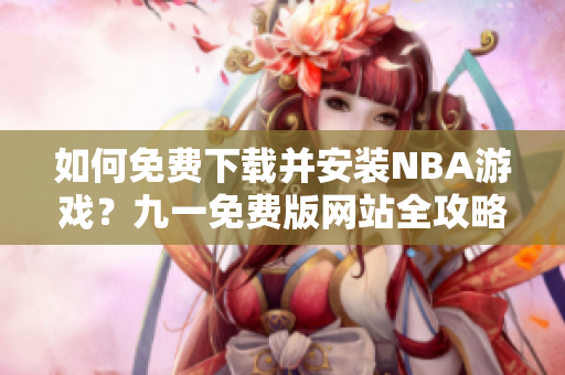 如何免費(fèi)下載并安裝NBA游戲？九一免費(fèi)版網(wǎng)站全攻略!