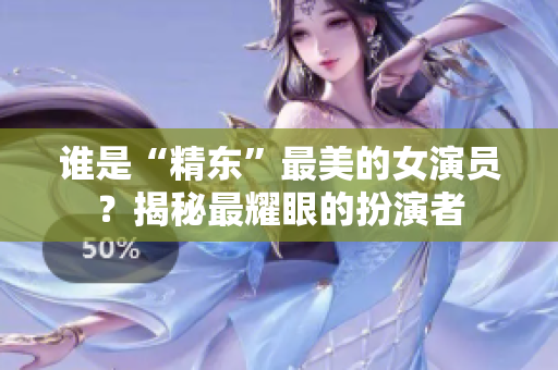 誰(shuí)是“精東”最美的女演員？揭秘最耀眼的扮演者