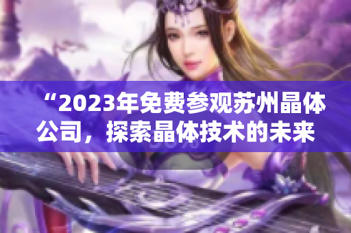 “2023年免費(fèi)參觀蘇州晶體公司，探索晶體技術(shù)的未來(lái)之路”