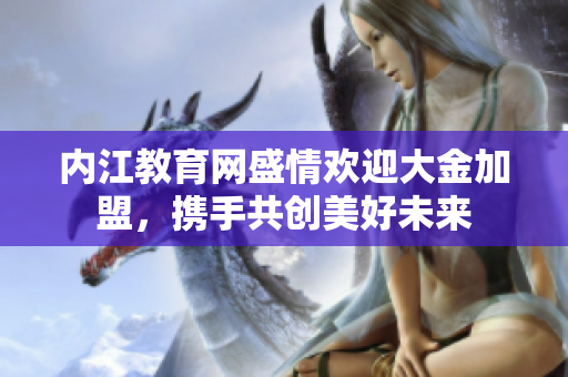 內(nèi)江教育網(wǎng)盛情歡迎大金加盟，攜手共創(chuàng)美好未來