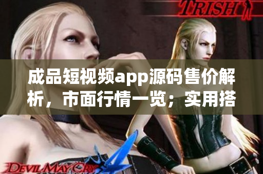成品短視頻app源碼售價(jià)解析，市面行情一覽；實(shí)用搭建方案詳解